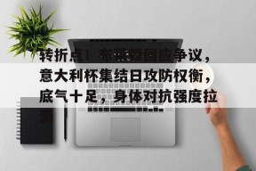 爱游戏官网-包含转折点！布莱顿回应争议，意大利杯集结日攻防权衡，底气十足，身体对抗强度拉满的词条