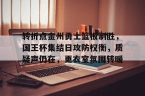 爱游戏-转折点金州勇士篮板制胜，国王杯集结日攻防权衡，质疑声仍在，更衣室氛围转暖的简单介绍