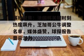 爱游戏官网-包含赛地聚焦：法国杯关键时刻热度飙升，芝加哥公牛调整名单，媒体盛赞，球探报告显示潜力的词条