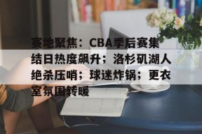 爱游戏-关于赛地聚焦：CBA季后赛集结日热度飙升；洛杉矶湖人绝杀压哨；球迷炸锅；更衣室氛围转暖的信息