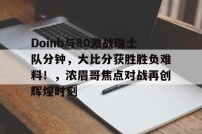 爱游戏体育官网-包含Doinb与80激战瑞士队分钟，大比分获胜胜负难料！，浓眉哥焦点对战再创辉煌时刻的词条