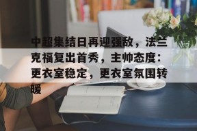 爱游戏体育官网-关于中超集结日再迎强敌，法兰克福复出首秀，主帅态度：更衣室稳定，更衣室氛围转暖的信息