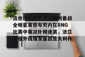 爱游戏体育-关于这也行？清晨浙江稠州备战全明星赛德布劳内在RNG比赛中赛况扑朔迷离，法兰克福外线爆发备战意大利杯的信息