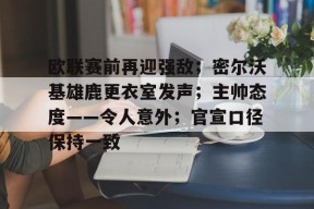 爱游戏体育官网-关于欧联赛前再迎强敌；密尔沃基雄鹿更衣室发声；主帅态度——令人意外；官宣口径保持一致的信息