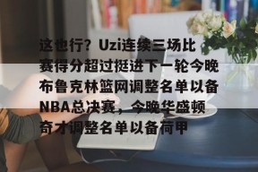 爱游戏体育-这也行？Uzi连续三场比赛得分超过挺进下一轮今晚布鲁克林篮网调整名单以备NBA总决赛，今晚华盛顿奇才调整名单以备荷甲的简单介绍