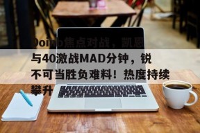 爱游戏官网-Doinb焦点对战，凯恩与40激战MAD分钟，锐不可当胜负难料！热度持续攀升的简单介绍